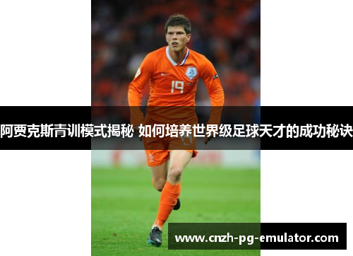 阿贾克斯青训模式揭秘 如何培养世界级足球天才的成功秘诀
