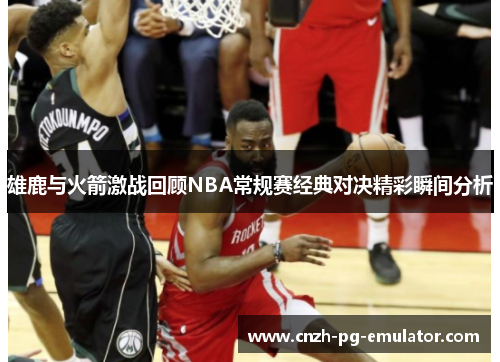 雄鹿与火箭激战回顾NBA常规赛经典对决精彩瞬间分析