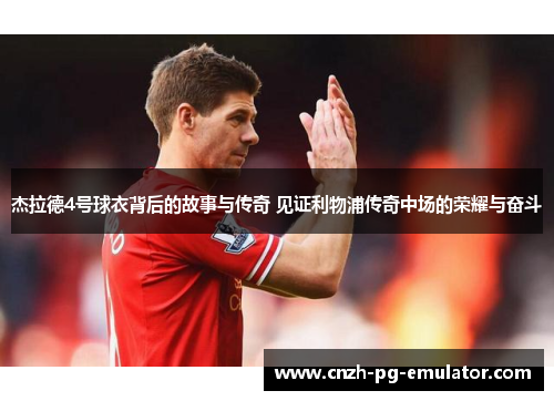杰拉德4号球衣背后的故事与传奇 见证利物浦传奇中场的荣耀与奋斗