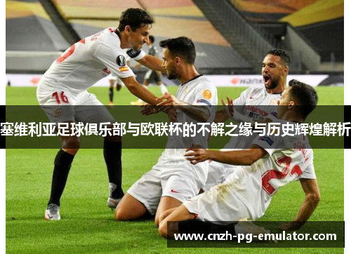塞维利亚足球俱乐部与欧联杯的不解之缘与历史辉煌解析