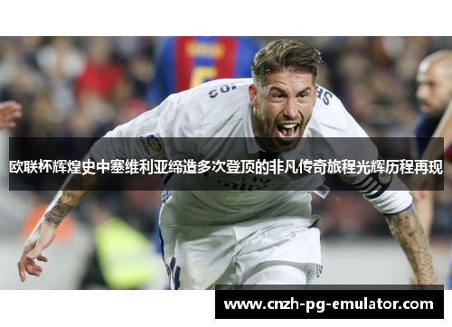 欧联杯辉煌史中塞维利亚缔造多次登顶的非凡传奇旅程光辉历程再现