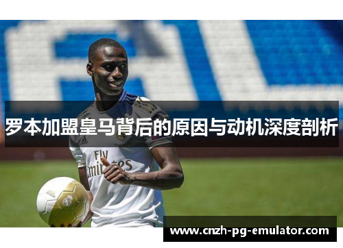 罗本加盟皇马背后的原因与动机深度剖析