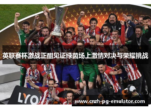 英联赛杯激战正酣见证绿茵场上激情对决与荣耀挑战