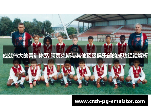 成就伟大的青训体系 阿贾克斯与其他顶级俱乐部的成功经验解析 成就伟大的青训体系 阿贾克斯与其他顶级俱乐部的成功经验解析