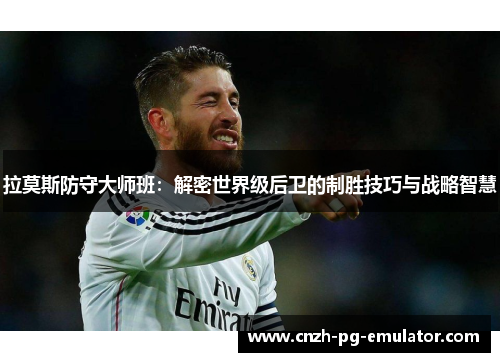 拉莫斯防守大师班:解密世界级后卫的制胜技巧与战略智慧 拉莫斯防守大师班:解密世界级后卫的制胜技巧与战略智慧