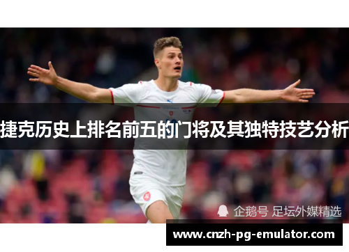 捷克历史上排名前五的门将及其独特技艺分析 捷克历史上排名前五的门将及其独特技艺分析
