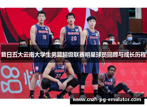 昔日五大云南大学生男篮超级联赛明星球员回顾与成长历程