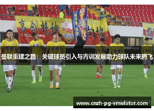 曼联重建之路:关键球员引入与青训发展助力球队未来腾飞 曼联重建之路:关键球员引入与青训发展助力球队未来腾飞