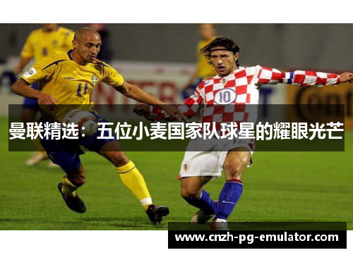 曼联精选：五位小麦国家队球星的耀眼光芒