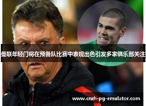 曼联年轻门将在预备队比赛中表现出色引发多家俱乐部关注 曼联年轻门将在预备队比赛中表现出色引发多家俱乐部关注