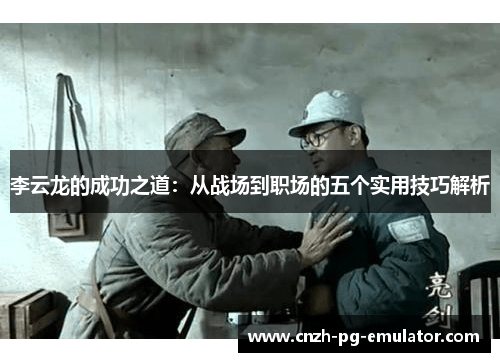 李云龙的成功之道：从战场到职场的五个实用技巧解析
