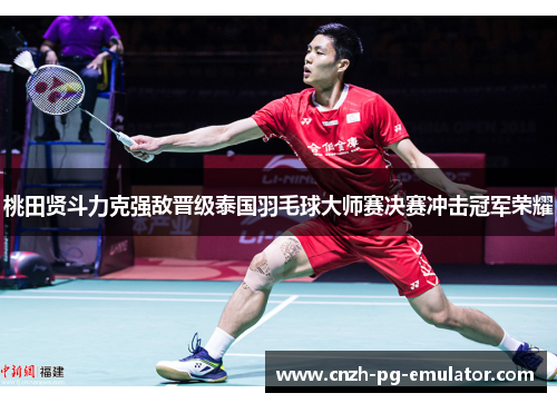 桃田贤斗力克强敌晋级泰国羽毛球大师赛决赛冲击冠军荣耀 桃田贤斗力克强敌晋级泰国羽毛球大师赛决赛冲击冠军荣耀