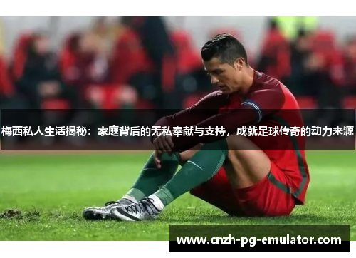 梅西私人生活揭秘:家庭背后的无私奉献与支持,成就足球传奇的动力来源 梅西私人生活揭秘:家庭背后的无私奉献与支持,成就足球传奇的动力来源