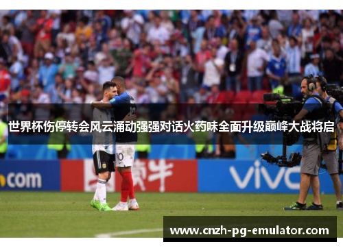 世界杯伤停转会风云涌动强强对话火药味全面升级巅峰大战将启 世界杯伤停转会风云涌动强强对话火药味全面升级巅峰大战将启