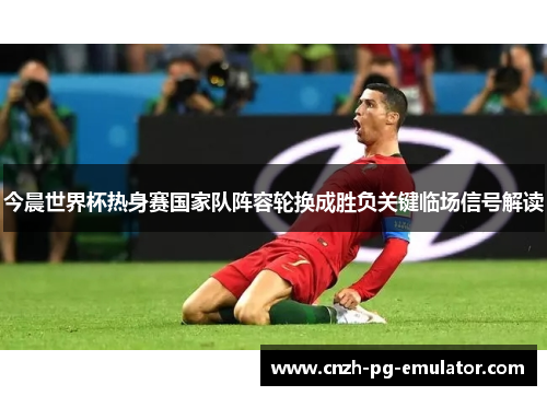 今晨世界杯热身赛国家队阵容轮换成胜负关键临场信号解读