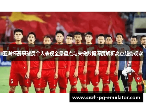 亚洲杯赛事球员个人表现全景盘点与关键数据深度解析亮点趋势观察