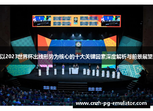以2023世界杯出线形势为核心的十大关键因素深度解析与前景展望 以2023世界杯出线形势为核心的十大关键因素深度解析与前景展望