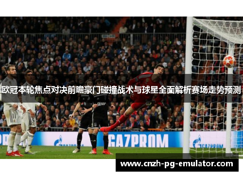 欧冠本轮焦点对决前瞻豪门碰撞战术与球星全面解析赛场走势预测 欧冠本轮焦点对决前瞻豪门碰撞战术与球星全面解析赛场走势预测