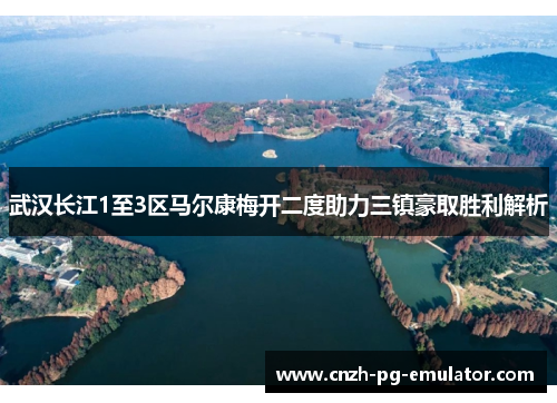 武汉长江1至3区马尔康梅开二度助力三镇豪取胜利解析 武汉长江1至3区马尔康梅开二度助力三镇豪取胜利解析