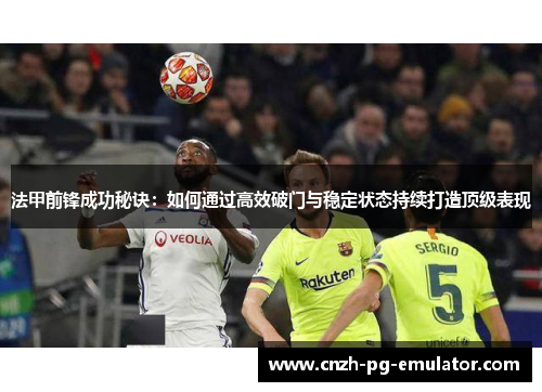 法甲前锋成功秘诀:如何通过高效破门与稳定状态持续打造顶级表现 法甲前锋成功秘诀:如何通过高效破门与稳定状态持续打造顶级表现