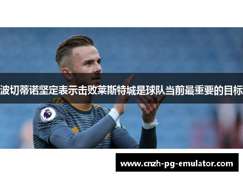波切蒂诺坚定表示击败莱斯特城是球队当前最重要的目标 波切蒂诺坚定表示击败莱斯特城是球队当前最重要的目标
