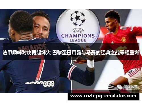 法甲巅峰对决再起烽火 巴黎圣日耳曼与马赛的经典之战荣耀重燃