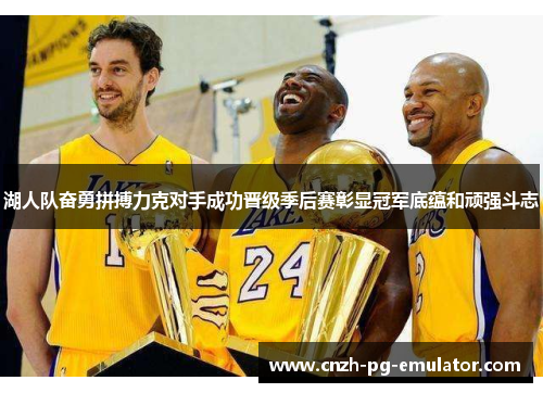 湖人队奋勇拼搏力克对手成功晋级季后赛彰显冠军底蕴和顽强斗志 湖人队奋勇拼搏力克对手成功晋级季后赛彰显冠军底蕴和顽强斗志