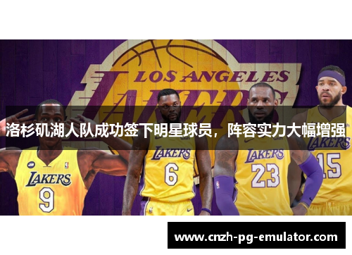 洛杉矶湖人队成功签下明星球员,阵容实力大幅增强 洛杉矶湖人队成功签下明星球员,阵容实力大幅增强