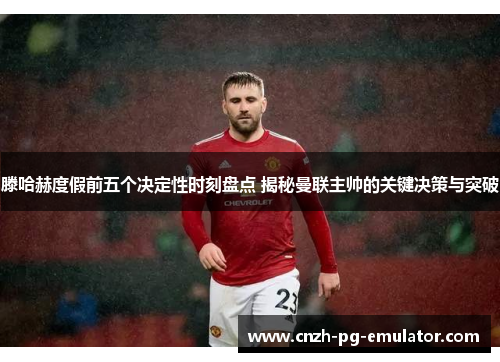 滕哈赫度假前五个决定性时刻盘点 揭秘曼联主帅的关键决策与突破 滕哈赫度假前五个决定性时刻盘点 揭秘曼联主帅的关键决策与突破