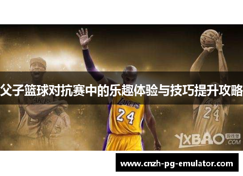 父子篮球对抗赛中的乐趣体验与技巧提升攻略 父子篮球对抗赛中的乐趣体验与技巧提升攻略