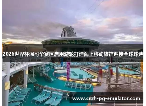 2026世界杯温哥华赛区启用游轮打造海上移动旅馆迎接全球球迷 2026世界杯温哥华赛区启用游轮打造海上移动旅馆迎接全球球迷