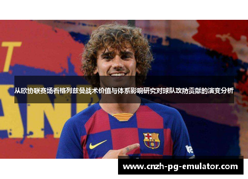 从欧协联赛场看格列兹曼战术价值与体系影响研究对球队攻防贡献的演变分析 从欧协联赛场看格列兹曼战术价值与体系影响研究对球队攻防贡献的演变分析