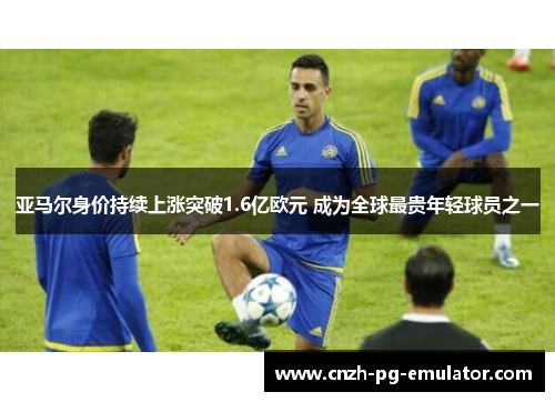 亚马尔身价持续上涨突破1.6亿欧元 成为全球最贵年轻球员之一 亚马尔身价持续上涨突破1.6亿欧元 成为全球最贵年轻球员之一