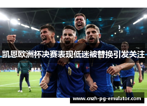 凯恩欧洲杯决赛表现低迷被替换引发关注 凯恩欧洲杯决赛表现低迷被替换引发关注