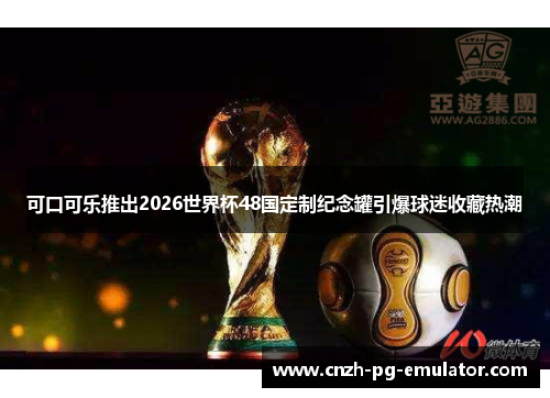 可口可乐推出2026世界杯48国定制纪念罐引爆球迷收藏热潮