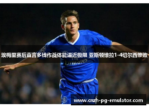 埃梅里赛后直言多线作战体能逼近极限 亚斯顿维拉1-4切尔西惨败