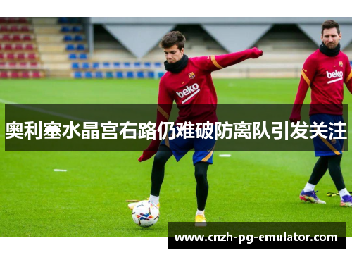 奥利塞水晶宫右路仍难破防离队引发关注