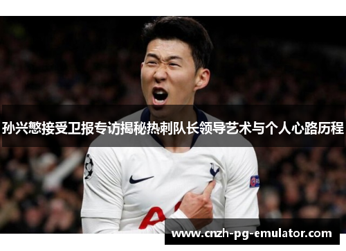 孙兴慜接受卫报专访揭秘热刺队长领导艺术与个人心路历程