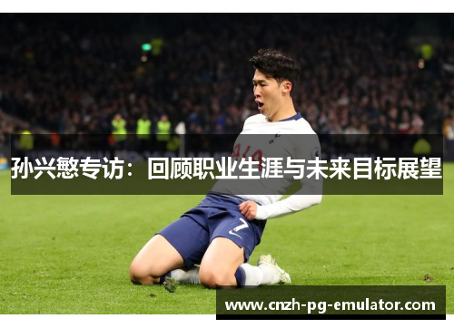 孙兴慜专访：回顾职业生涯与未来目标展望