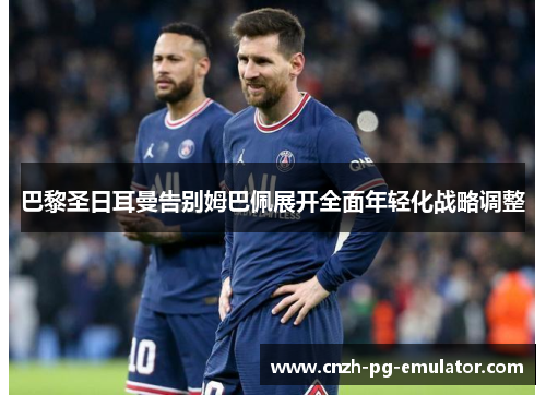 巴黎圣日耳曼告别姆巴佩展开全面年轻化战略调整 巴黎圣日耳曼告别姆巴佩展开全面年轻化战略调整