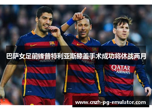 巴萨女足前锋普特利亚斯膝盖手术成功将休战两月 巴萨女足前锋普特利亚斯膝盖手术成功将休战两月