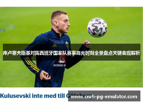 库卢塞夫斯基对阵西班牙国家队赛事高光时刻全景盘点关键表现解析