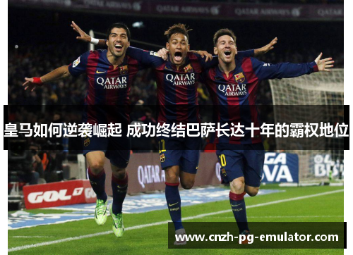皇马如何逆袭崛起 成功终结巴萨长达十年的霸权地位 皇马如何逆袭崛起 成功终结巴萨长达十年的霸权地位