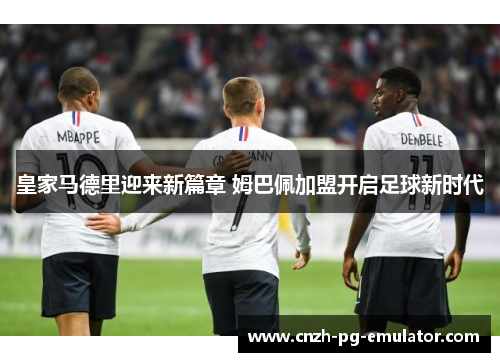 皇家马德里迎来新篇章 姆巴佩加盟开启足球新时代 皇家马德里迎来新篇章 姆巴佩加盟开启足球新时代