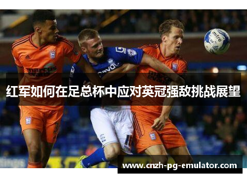 红军如何在足总杯中应对英冠强敌挑战展望 红军如何在足总杯中应对英冠强敌挑战展望