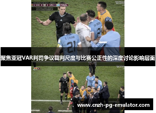 聚焦亚冠VAR判罚争议裁判尺度与比赛公正性的深度讨论影响层面 聚焦亚冠VAR判罚争议裁判尺度与比赛公正性的深度讨论影响层面