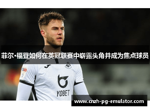 菲尔·福登如何在英冠联赛中崭露头角并成为焦点球员 菲尔·福登如何在英冠联赛中崭露头角并成为焦点球员
